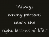 Always+wrong+persons+teach+the+right+lessons+of+life.