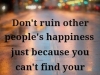 dont ruin other people's happiness because you cant find your own