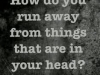 how do you run away from what is in your head