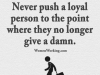 never push loyal ppl to point they no longer care