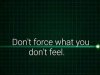 dont force what you dont feel